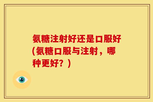 氨糖注射好还是口服好(氨糖口服与注射,哪种更好?) 氨糖注射好还是口服好(氨糖口服与注射,哪种更好?)