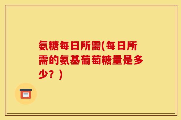 氨糖每日所需(每日所需的氨基葡萄糖量是多少？)