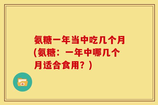 氨糖一年当中吃几个月(氨糖:一年中哪几个月适合食用?) 氨糖一年当中吃几个月(氨糖:一年中哪几个月适合食用?)