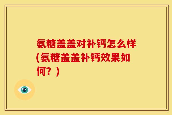 氨糖盖盖对补钙怎么样(氨糖盖盖补钙效果如何?) 氨糖盖盖对补钙怎么样(氨糖盖盖补钙效果如何?)