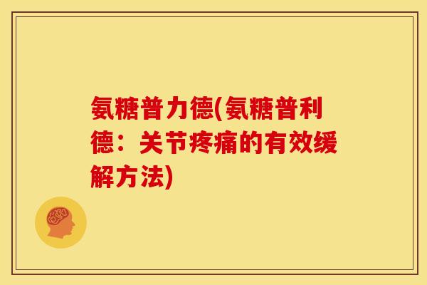 氨糖普力德(氨糖普利德:关节的有效缓解方法) 氨糖普力德(氨糖普利德:关节的有效缓解方法)