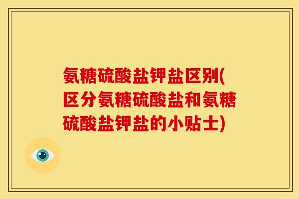 氨糖硫酸盐钾盐区别(区分氨糖硫酸盐和氨糖硫酸盐钾盐的小贴士)