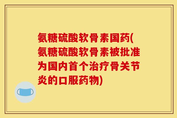 氨糖硫酸软骨素国药(氨糖硫酸软骨素被批准为国内骨的口服)