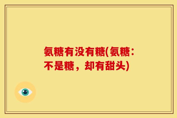 氨糖有没有糖(氨糖:不是糖,却有甜头) 氨糖有没有糖(氨糖:不是糖,却有甜头)