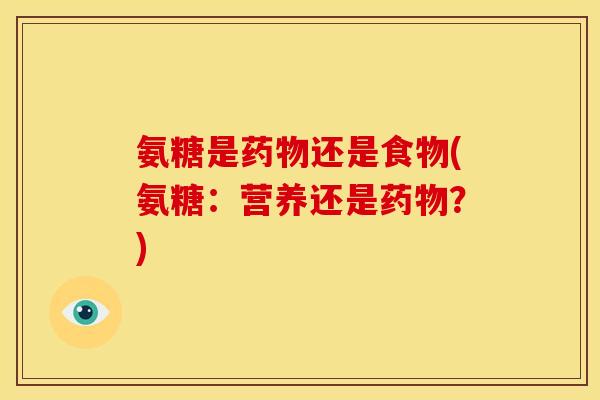 氨糖是还是食物(氨糖：营养还是？)