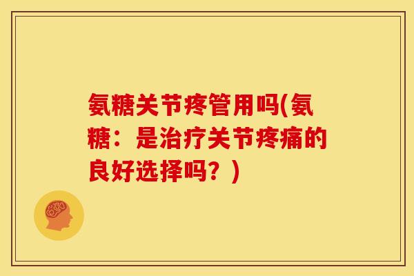 氨糖关节疼管用吗(氨糖:是关节的良好选择吗?) 氨糖关节疼管用吗(氨糖:是关节的良好选择吗?)