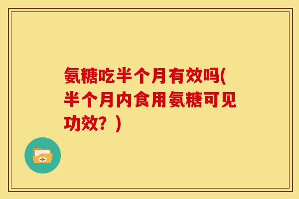 氨糖吃半个月有效吗(半个月内食用氨糖可见功效?) 氨糖吃半个月有效吗(半个月内食用氨糖可见功效?)