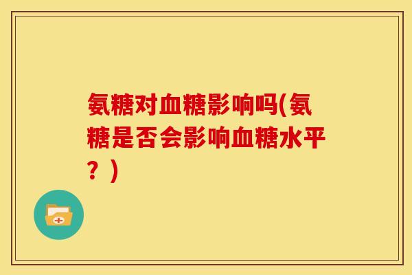 氨糖对影响吗(氨糖是否会影响水平?) 氨糖对影响吗(氨糖是否会影响水平?)