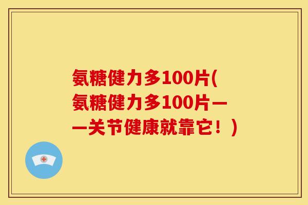 氨糖健力多100片(氨糖健力多100片——关节健康就靠它!) 氨糖健力多100片(氨糖健力多100片——关节健康就靠它!)