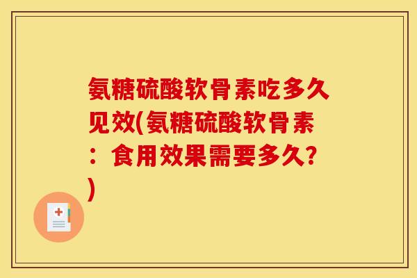 氨糖硫酸软骨素吃多久见效(氨糖硫酸软骨素：食用效果需要多久？)