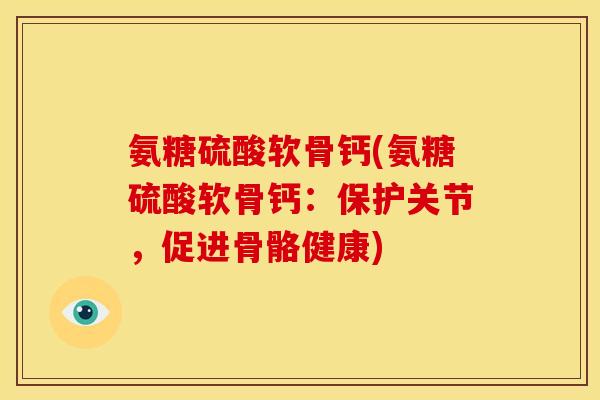 氨糖硫酸软骨钙(氨糖硫酸软骨钙:保护关节,促进骨骼健康) 氨糖硫酸软骨钙(氨糖硫酸软骨钙:保护关节,促进骨骼健康)