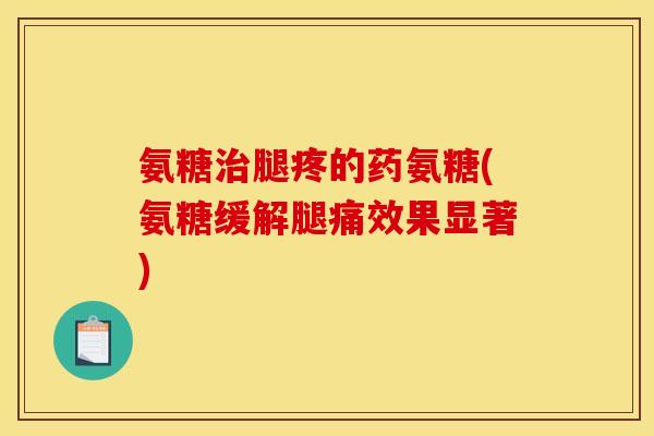 氨糖腿疼的药氨糖(氨糖缓解腿痛效果显著) 氨糖腿疼的药氨糖(氨糖缓解腿痛效果显著)