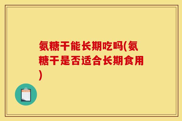 氨糖干能长期吃吗(氨糖干是否适合长期食用)