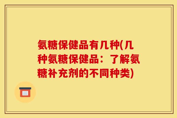 氨糖保健品有几种(几种氨糖保健品：了解氨糖补充剂的不同种类)