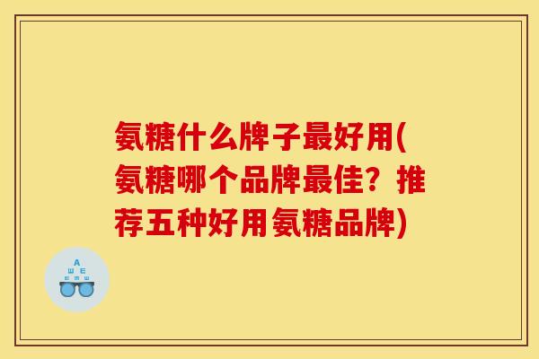 氨糖什么牌子好用(氨糖哪个品牌佳?推荐五种好用氨糖品牌) 氨糖什么牌子好用(氨糖哪个品牌佳?推荐五种好用氨糖品牌)