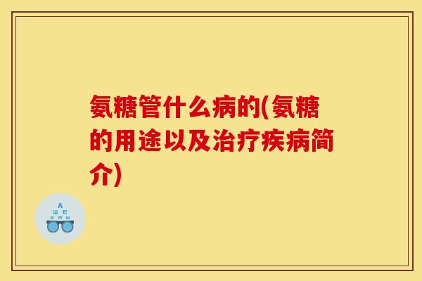 氨糖管什么的(氨糖的用途以及简介) 氨糖管什么的(氨糖的用途以及简介)