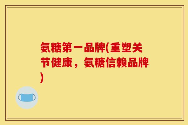 氨糖第一品牌(重塑关节健康，氨糖信赖品牌)