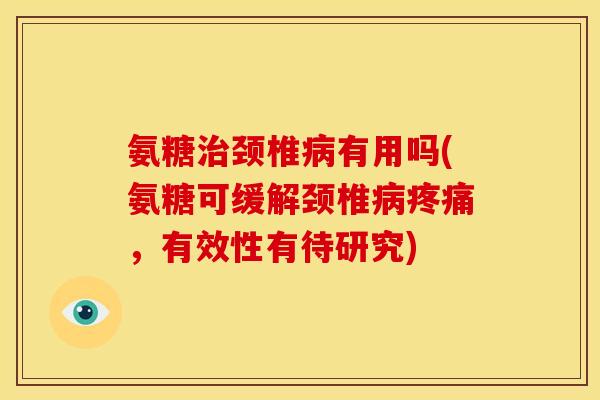 氨糖颈椎有用吗(氨糖可缓解颈椎,有效性有待研究) 氨糖颈椎有用吗(氨糖可缓解颈椎,有效性有待研究)
