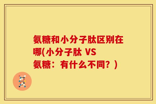 氨糖和小分子肽区别在哪(小分子肽 VS 氨糖:有什么不同?) 氨糖和小分子肽区别在哪(小分子肽 VS 氨糖:有什么不同?)