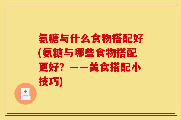 氨糖与什么食物搭配好(氨糖与哪些食物搭配更好?——美食搭配小技巧) 氨糖与什么食物搭配好(氨糖与哪些食物搭配更好?——美食搭配小技巧)