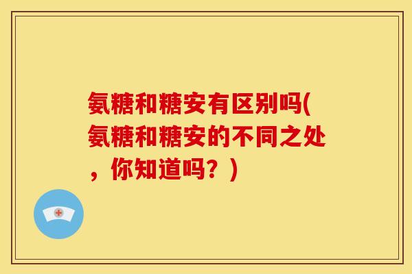 氨糖和糖安有区别吗(氨糖和糖安的不同之处，你知道吗？)