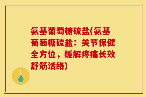 氨基葡萄糖硫盐(氨基葡萄糖硫盐:关节保健全方位,缓解长效舒筋活络) 氨基葡萄糖硫盐(氨基葡萄糖硫盐:关节保健全方位,缓解长效舒筋活络)