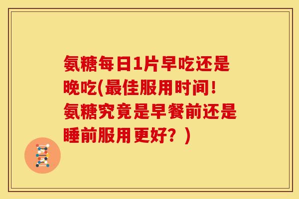 氨糖每日1片早吃还是晚吃(佳服用时间!氨糖究竟是早餐前还是睡前服用更好?) 氨糖每日1片早吃还是晚吃(佳服用时间!氨糖究竟是早餐前还是睡前服用更好?)
