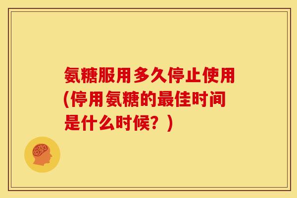 氨糖服用多久停止使用(停用氨糖的佳时间是什么时候?) 氨糖服用多久停止使用(停用氨糖的佳时间是什么时候?)