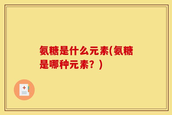 氨糖是什么元素(氨糖是哪种元素?) 氨糖是什么元素(氨糖是哪种元素?)