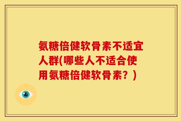 氨糖倍健软骨素不适宜人群(哪些人不适合使用氨糖倍健软骨素?) 氨糖倍健软骨素不适宜人群(哪些人不适合使用氨糖倍健软骨素?)