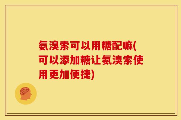 氨溴索可以用糖配嘛(可以添加糖让氨溴索使用更加便捷) 氨溴索可以用糖配嘛(可以添加糖让氨溴索使用更加便捷)