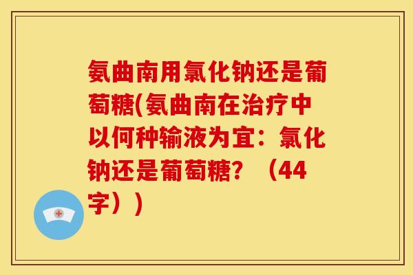氨曲南用氯化钠还是葡萄糖(氨曲南在中以何种输液为宜:氯化钠还是葡萄糖?(44字)) 氨曲南用氯化钠还是葡萄糖(氨曲南在中以何种输液为宜:氯化钠还是葡萄糖?(44字))