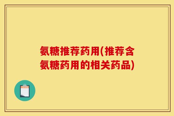 氨糖推荐药用(推荐含氨糖药用的相关药品) 氨糖推荐药用(推荐含氨糖药用的相关药品)