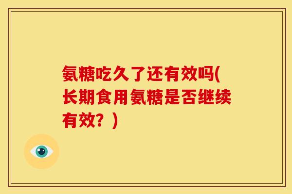 氨糖吃久了还有效吗(长期食用氨糖是否继续有效？)