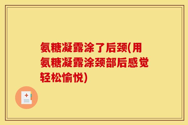 氨糖凝露涂了后颈(用氨糖凝露涂颈部后感觉轻松愉悦) 氨糖凝露涂了后颈(用氨糖凝露涂颈部后感觉轻松愉悦)