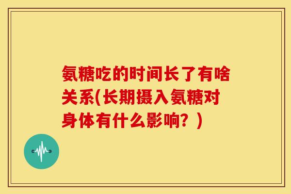 氨糖吃的时间长了有啥关系(长期摄入氨糖对身体有什么影响？)