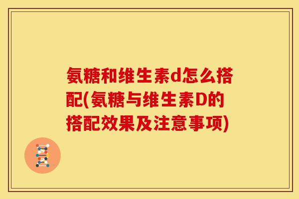 氨糖和维生素d怎么搭配(氨糖与维生素D的搭配效果及注意事项) 氨糖和维生素d怎么搭配(氨糖与维生素D的搭配效果及注意事项)