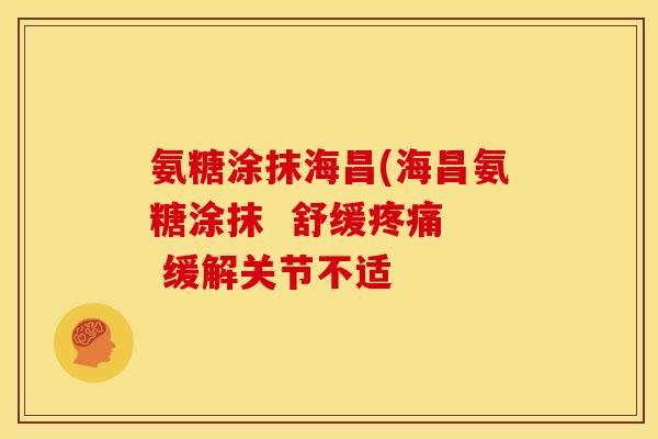 氨糖涂抹海昌(海昌氨糖涂抹 舒缓 缓解关节不适 氨糖涂抹海昌(海昌氨糖涂抹 舒缓 缓解关节不适
