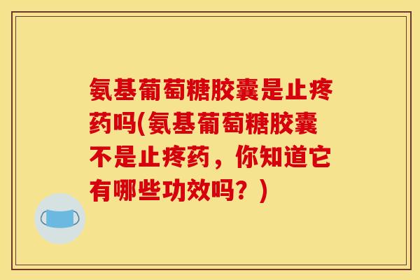 氨基葡萄糖胶囊是止疼药吗(氨基葡萄糖胶囊不是止疼药,你知道它有哪些功效吗?) 氨基葡萄糖胶囊是止疼药吗(氨基葡萄糖胶囊不是止疼药,你知道它有哪些功效吗?)