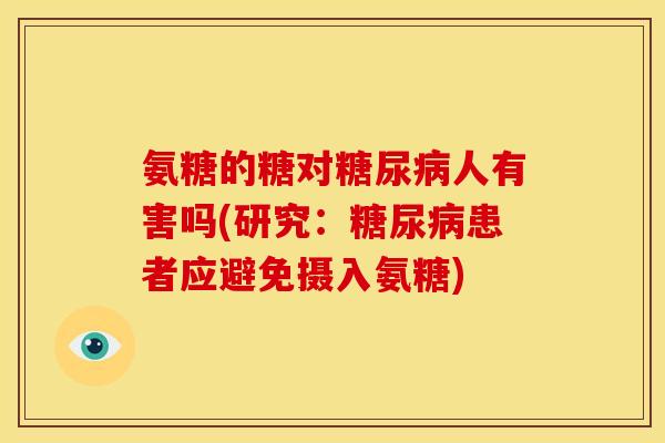 氨糖的糖对人有害吗(研究:患者应避免摄入氨糖) 氨糖的糖对人有害吗(研究:患者应避免摄入氨糖)