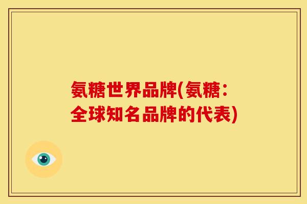 氨糖世界品牌(氨糖:全球知名品牌的代表) 氨糖世界品牌(氨糖:全球知名品牌的代表)