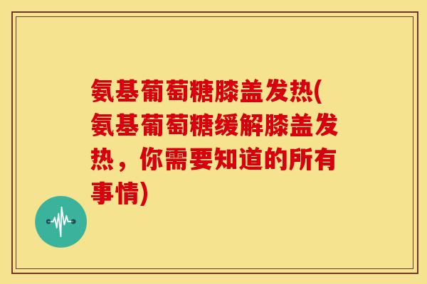 氨基葡萄糖膝盖发热(氨基葡萄糖缓解膝盖发热,你需要知道的所有事情) 氨基葡萄糖膝盖发热(氨基葡萄糖缓解膝盖发热,你需要知道的所有事情)
