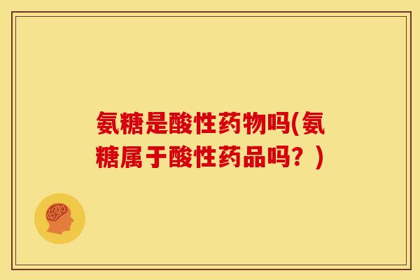 氨糖是酸性吗(氨糖属于酸性药品吗？)