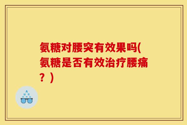 氨糖对腰突有效果吗(氨糖是否有效腰痛?) 氨糖对腰突有效果吗(氨糖是否有效腰痛?)
