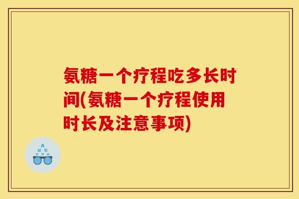 氨糖一个疗程吃多长时间(氨糖一个疗程使用时长及注意事项)