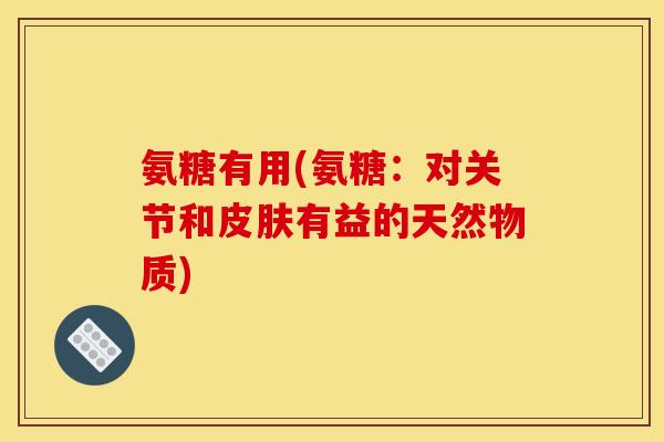 氨糖有用(氨糖:对关节和有益的天然物质) 氨糖有用(氨糖:对关节和有益的天然物质)