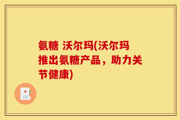 氨糖 沃尔玛(沃尔玛推出氨糖产品,助力关节健康) 氨糖 沃尔玛(沃尔玛推出氨糖产品,助力关节健康)