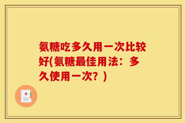 氨糖吃多久用一次比较好(氨糖佳用法:多久使用一次?) 氨糖吃多久用一次比较好(氨糖佳用法:多久使用一次?)