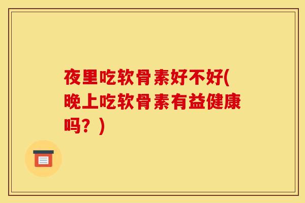 夜里吃软骨素好不好(晚上吃软骨素有益健康吗?) 夜里吃软骨素好不好(晚上吃软骨素有益健康吗?)