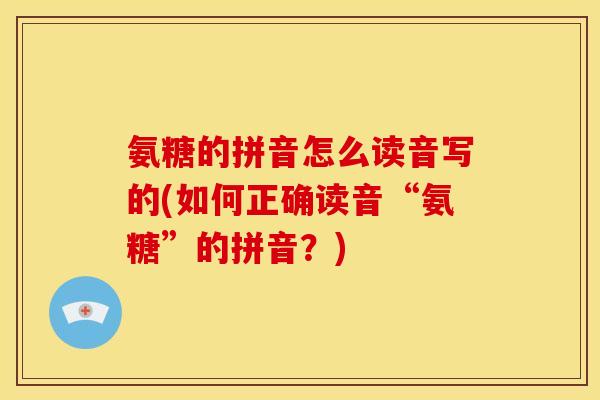 氨糖的拼音怎么读音写的(如何正确读音“氨糖”的拼音?) 氨糖的拼音怎么读音写的(如何正确读音“氨糖”的拼音?)